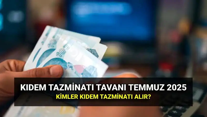 2025 Kıdem Tazminatı Tavanı: Temmuz Zammıyla Değişen Rakamlar